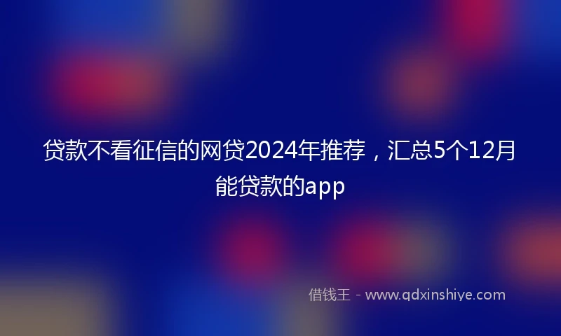 贷款不看征信的网贷2024年推荐，汇总5个12月能贷款的app