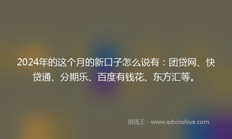 2024年的这个月的新口子怎么说有：团贷网、快贷通、分期乐、百度有钱花、东方汇等。