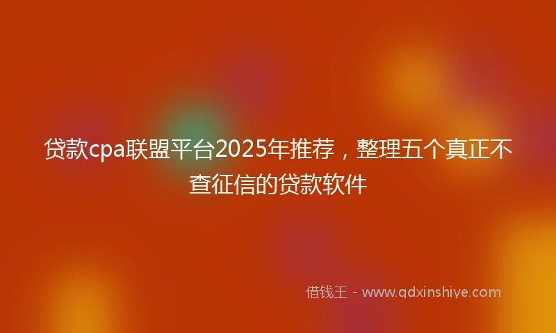 贷款cpa联盟平台2025年推荐，整理五个真正不查征信的贷款软件