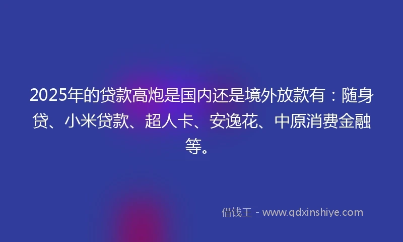 2025年的贷款高炮是国内还是境外放款有：随身贷、小米贷款、超人卡、安逸花、中原消费金融等。