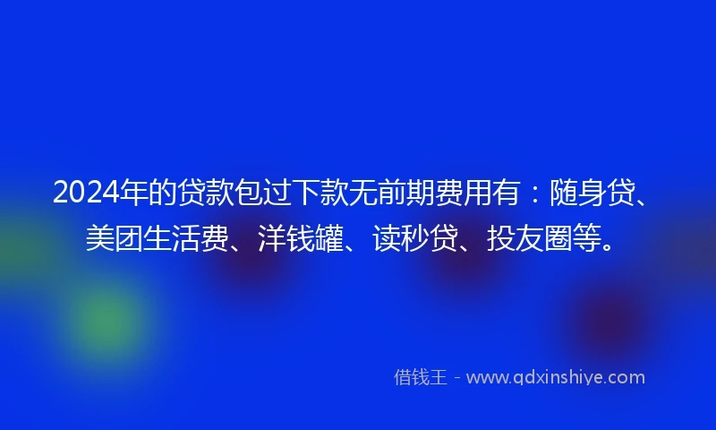2024年的贷款包过下款无前期费用有：随身贷、美团生活费、洋钱罐、读秒贷、投友圈等。