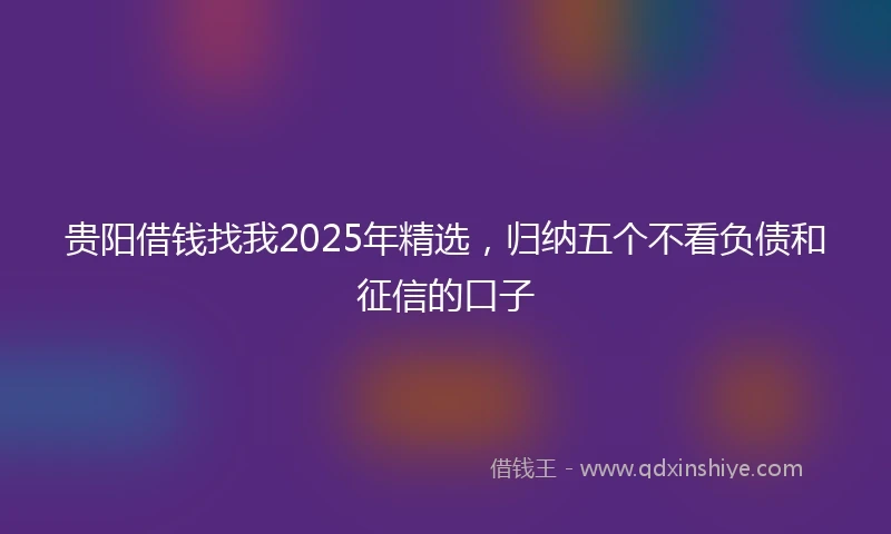 贵阳借钱找我2025年精选，归纳五个不看负债和征信的口子