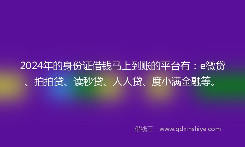 2024年的身份证借钱马上到账的平台有：e微贷、拍拍贷、读秒贷、人人贷、度小满金融等。