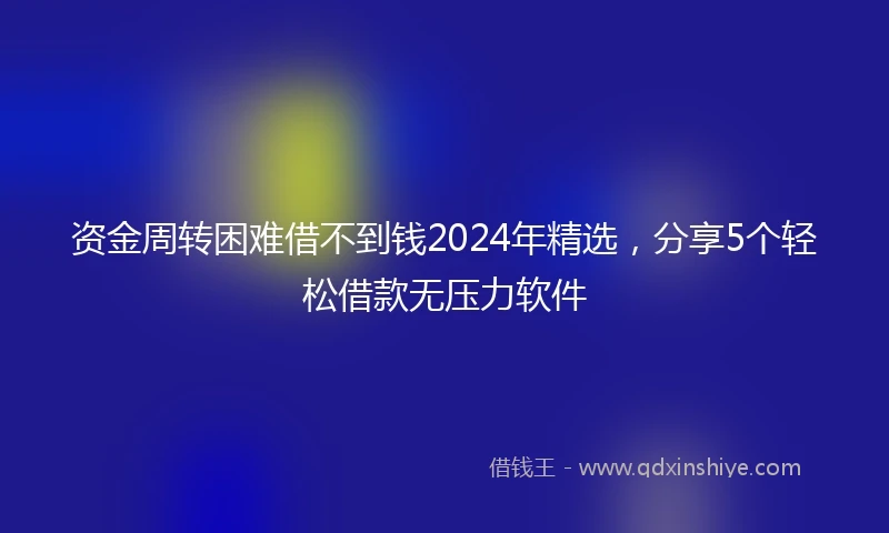 资金周转困难借不到钱2024年精选，分享5个轻松借款无压力软件