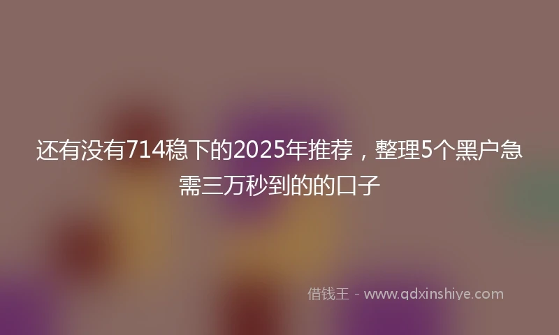 还有没有714稳下的2025年推荐，整理5个黑户急需三万秒到的的口子
