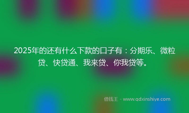 2025年的还有什么下款的口子有：分期乐、微粒贷、快贷通、我来贷、你我贷等。