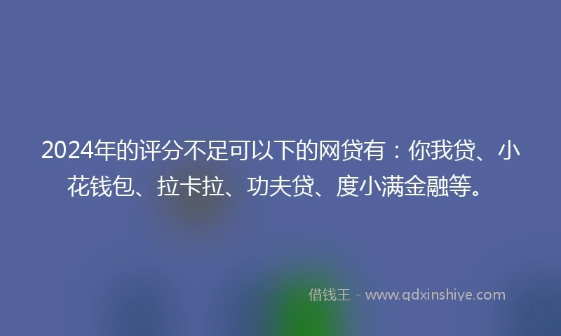 2024年的评分不足可以下的网贷有：你我贷、小花钱包、拉卡拉、功夫贷、度小满金融等。