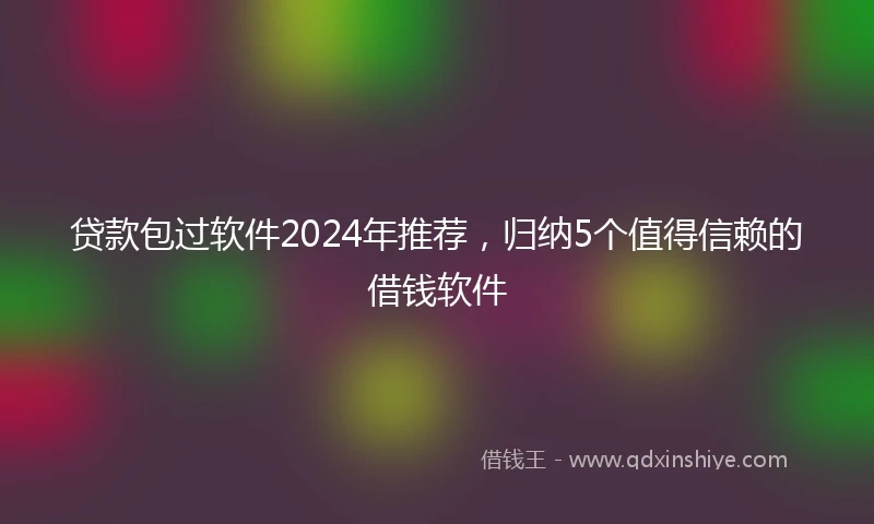 贷款包过软件2024年推荐，归纳5个值得信赖的借钱软件