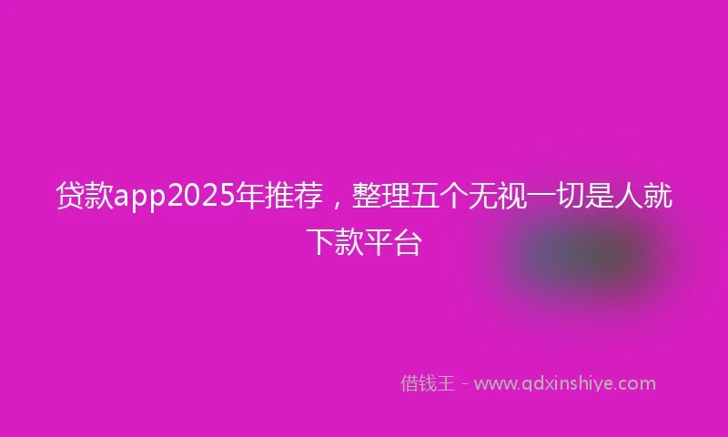 贷款app2025年推荐，整理五个无视一切是人就下款平台