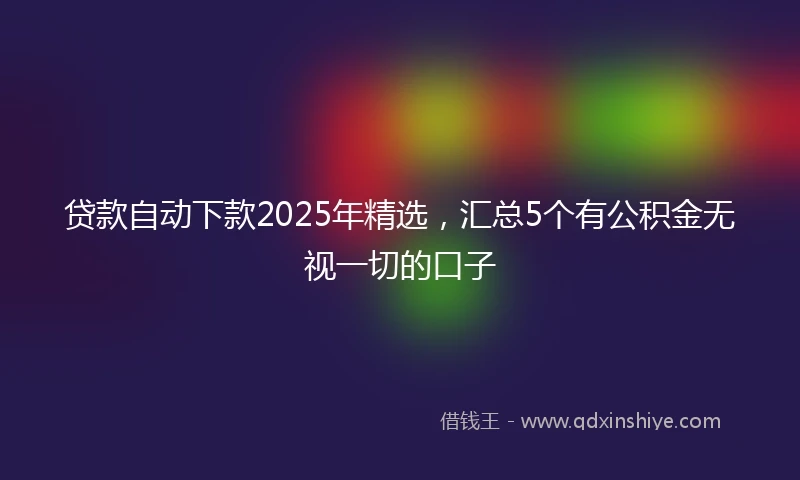 贷款自动下款2025年精选，汇总5个有公积金无视一切的口子