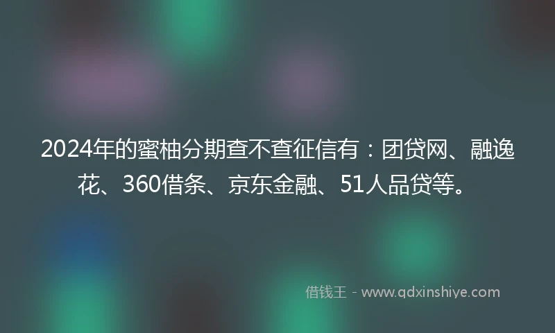 2024年的蜜柚分期查不查征信有：团贷网、融逸花、360借条、京东金融、51人品贷等。
