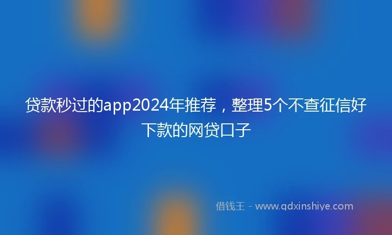 贷款秒过的app2024年推荐，整理5个不查征信好下款的网贷口子