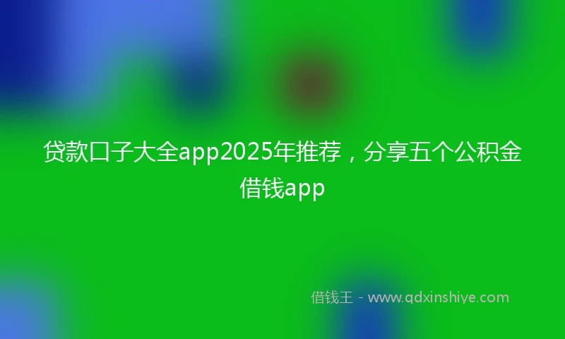 贷款口子大全app2025年推荐，分享五个公积金借钱app