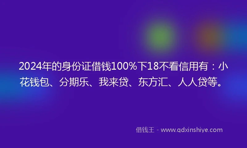 2024年的身份证借钱100%下18不看信用有：小花钱包、分期乐、我来贷、东方汇、人人贷等。