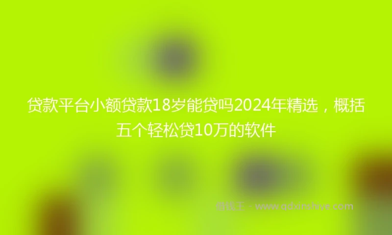 贷款平台小额贷款18岁能贷吗2024年精选，概括五个轻松贷10万的软件