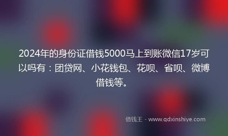 2024年的身份证借钱5000马上到账微信17岁可以吗有：团贷网、小花钱包、花呗、省呗、微博借钱等。