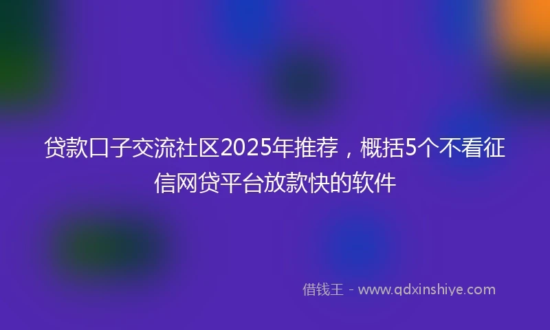 贷款口子交流社区2025年推荐，概括5个不看征信网贷平台放款快的软件