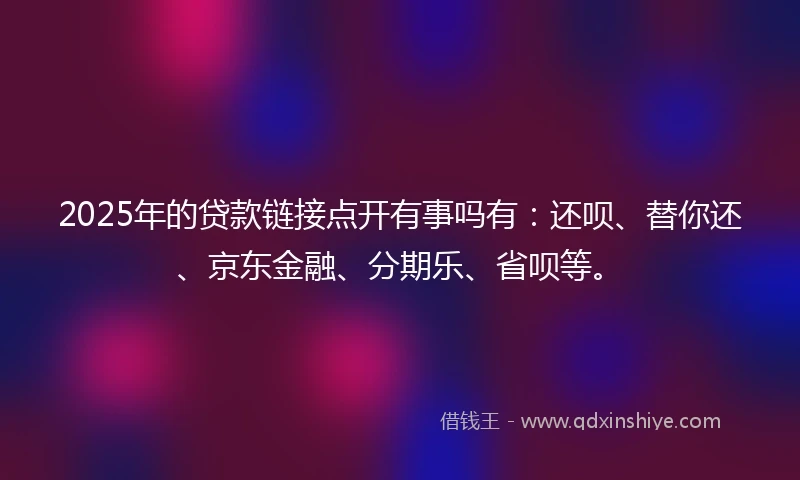 2025年的贷款链接点开有事吗有:还呗、替你还、京东金融、分期乐、省呗等。