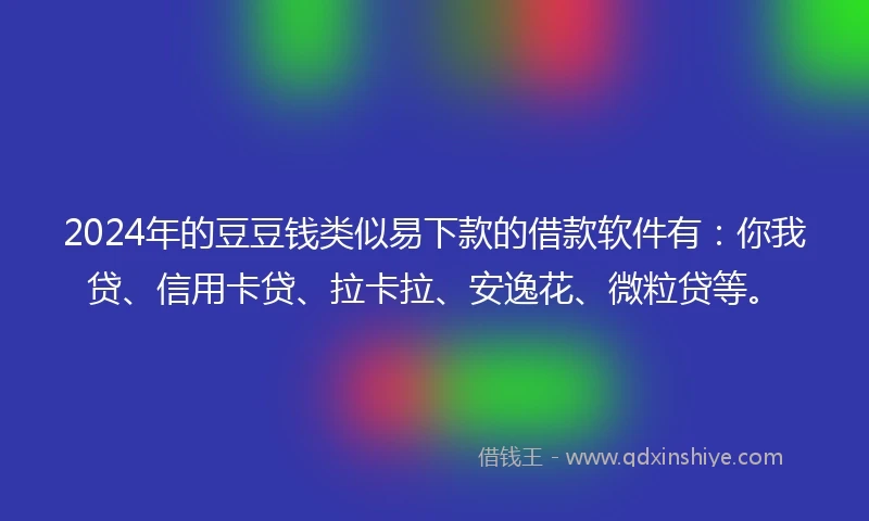 2024年的豆豆钱类似易下款的借款软件有：你我贷、信用卡贷、拉卡拉、安逸花、微粒贷等。