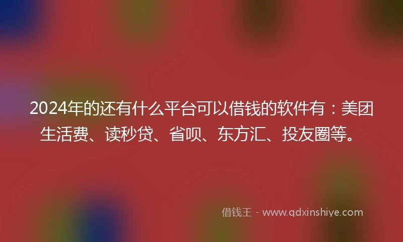 2024年的还有什么平台可以借钱的软件有：美团生活费、读秒贷、省呗、东方汇、投友圈等。