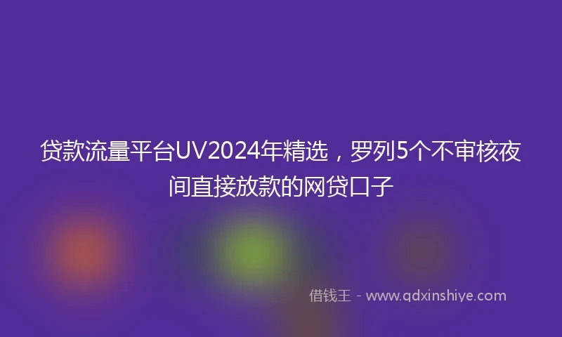 贷款流量平台UV2024年精选，罗列5个不审核夜间直接放款的网贷口子