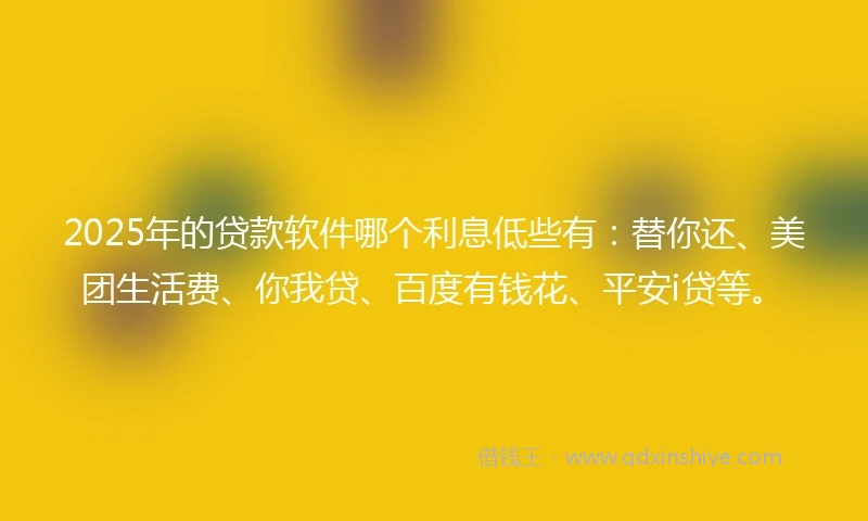 2025年的贷款软件哪个利息低些有：替你还、美团生活费、你我贷、百度有钱花、平安i贷等。