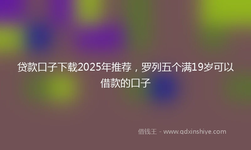 贷款口子下载2025年推荐，罗列五个满19岁可以借款的口子