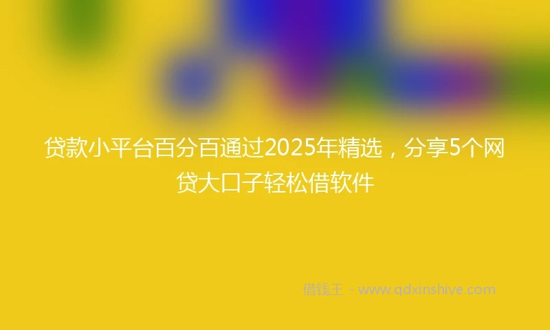 贷款小平台百分百通过2025年精选，分享5个网贷大口子轻松借软件