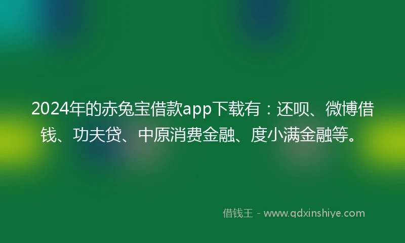 2024年的赤兔宝借款app下载有：还呗、微博借钱、功夫贷、中原消费金融、度小满金融等。