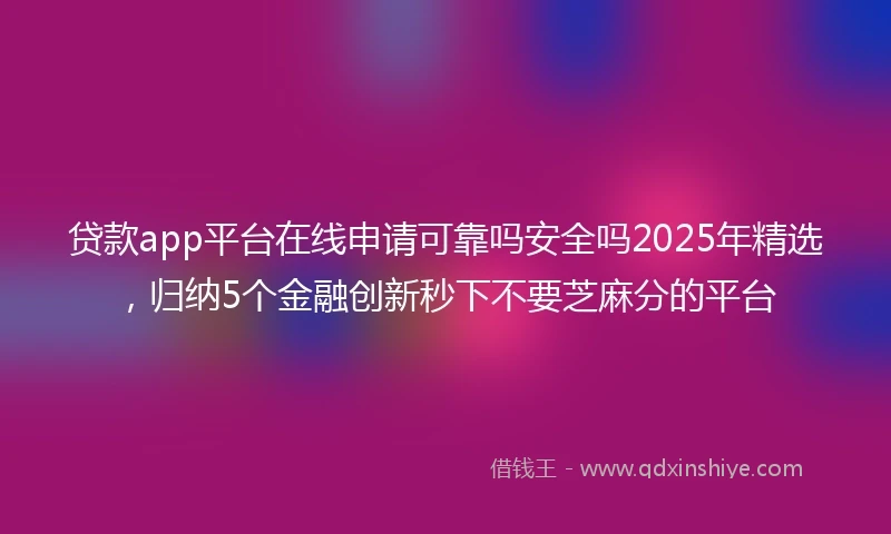贷款app平台在线申请可靠吗安全吗2025年精选，归纳5个金融创新秒下不要芝麻分的平台