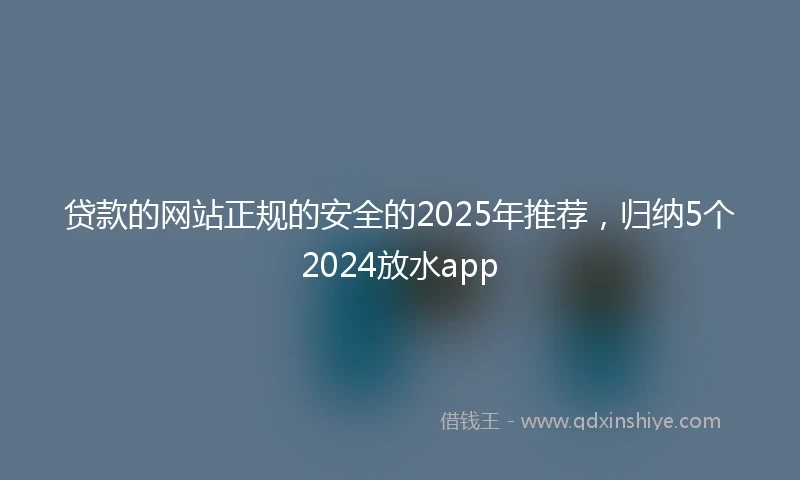贷款的网站正规的安全的2025年推荐，归纳5个2024放水app