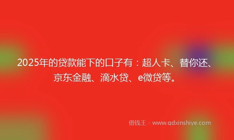 2025年的贷款能下的口子有：超人卡、替你还、京东金融、滴水贷、e微贷等。