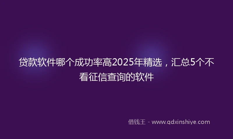 贷款软件哪个成功率高2025年精选，汇总5个不看征信查询的软件