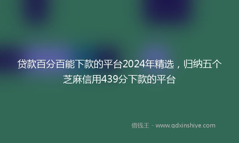 贷款百分百能下款的平台2024年精选，归纳五个芝麻信用439分下款的平台