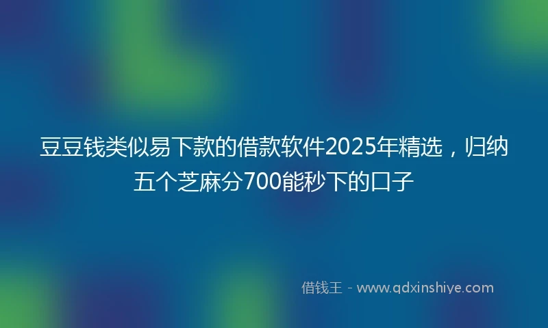豆豆钱类似易下款的借款软件2025年精选，归纳五个芝麻分700能秒下的口子