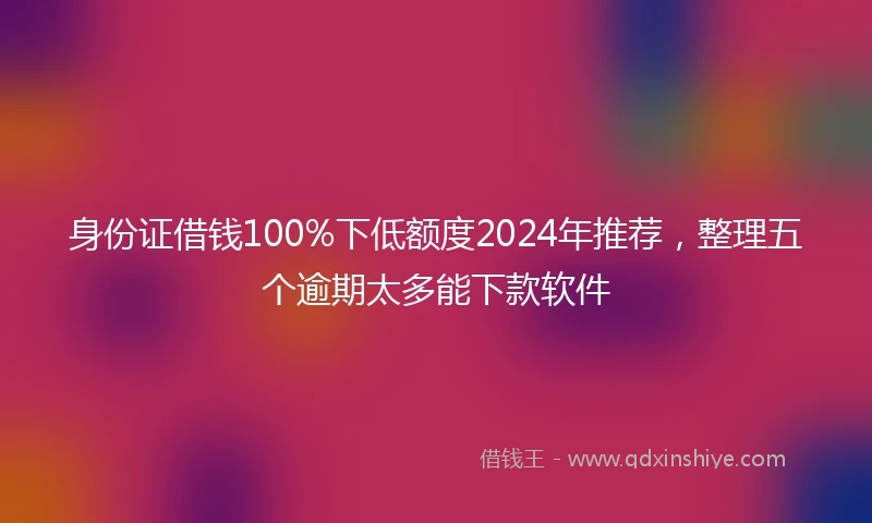 身份证借钱100%下低额度2024年推荐，整理五个逾期太多能下款软件