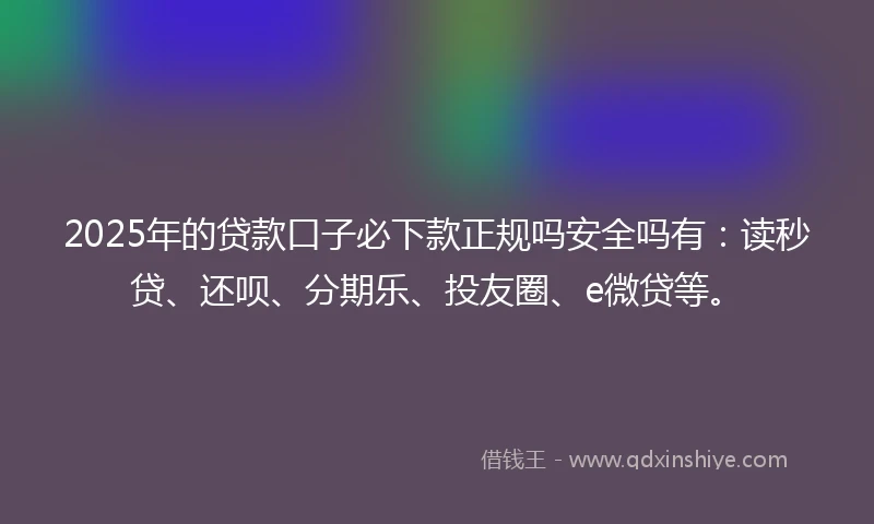 2025年的贷款口子必下款正规吗安全吗有:读秒贷、还呗、分期乐、投友圈、e微贷等。