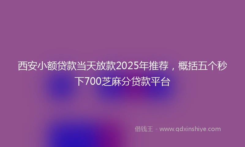 西安小额贷款当天放款2025年推荐，概括五个秒下700芝麻分贷款平台