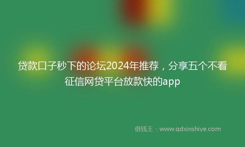 贷款口子秒下的论坛2024年推荐,分享五个不看征信网贷平台放款快的app