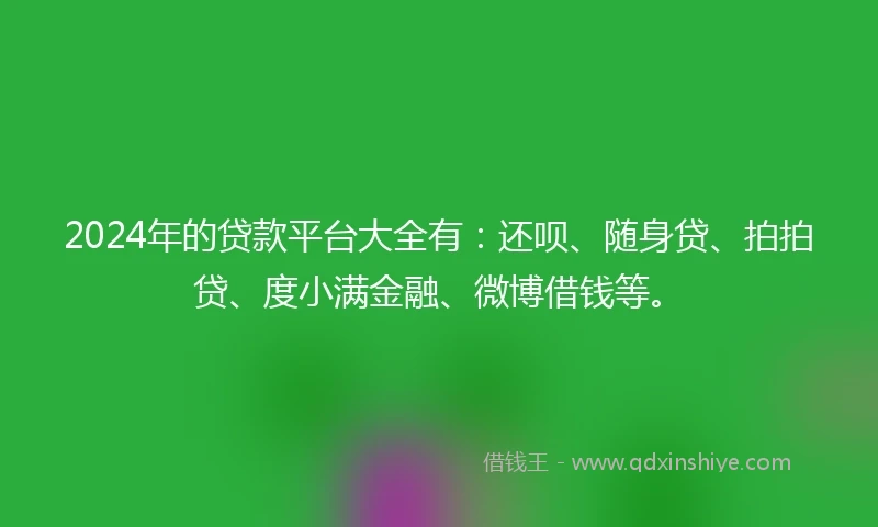 2024年的贷款平台大全有：还呗、随身贷、拍拍贷、度小满金融、微博借钱等。