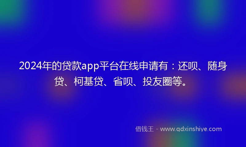 2024年的贷款app平台在线申请有：还呗、随身贷、柯基贷、省呗、投友圈等。