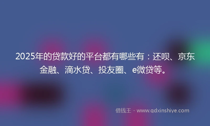 2025年的贷款好的平台都有哪些有:还呗、京东金融、滴水贷、投友圈、e微贷等。