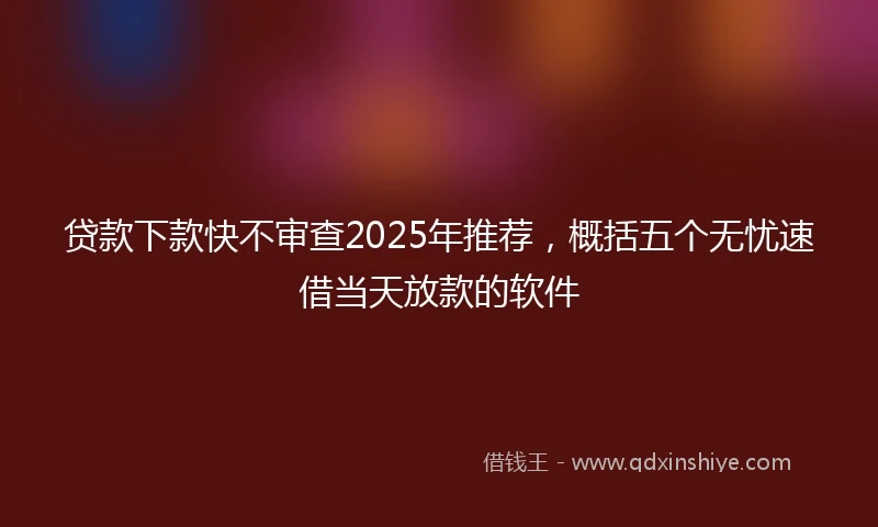 贷款下款快不审查2025年推荐，概括五个无忧速借当天放款的软件