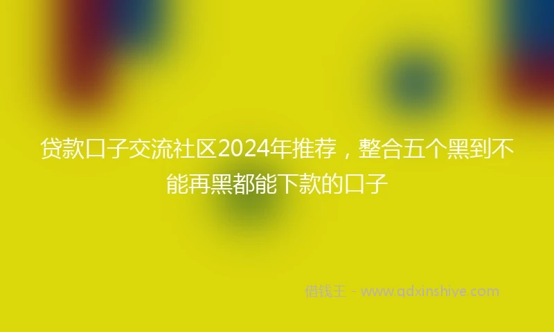 贷款口子交流社区2024年推荐，整合五个黑到不能再黑都能下款的口子