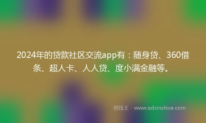 2024年的贷款社区交流app有：随身贷、360借条、超人卡、人人贷、度小满金融等。
