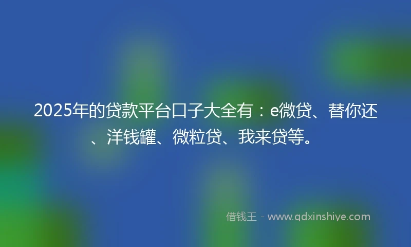 2025年的贷款平台口子大全有：e微贷、替你还、洋钱罐、微粒贷、我来贷等。