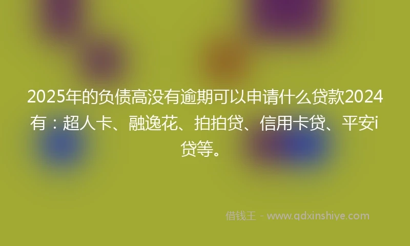 2025年的负债高没有逾期可以申请什么贷款2024有：超人卡、融逸花、拍拍贷、信用卡贷、平安i贷等。