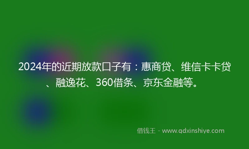 2024年的近期放款口子有：惠商贷、维信卡卡贷、融逸花、360借条、京东金融等。