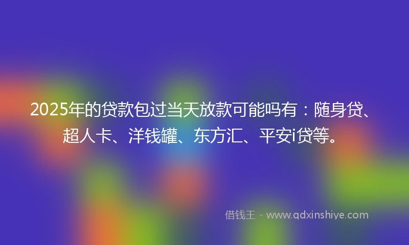 2025年的贷款包过当天放款可能吗有：随身贷、超人卡、洋钱罐、东方汇、平安i贷等。