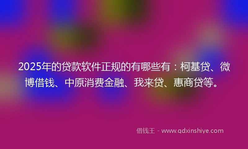 2025年的贷款软件正规的有哪些有：柯基贷、微博借钱、中原消费金融、我来贷、惠商贷等。